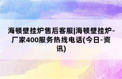 海顿壁挂炉售后客服|海顿壁挂炉-厂家400服务热线电话(今日-资讯)